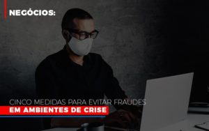 Negocios Cinco Medidas Para Evitar Fraudes Em Ambientes De Crise Contabilidade - Contabilidade em Florianópolis | Rocha Contabilidade Digital